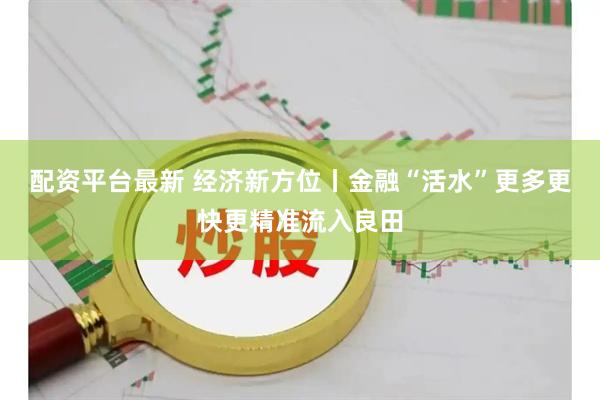 配资平台最新 经济新方位丨金融“活水”更多更快更精准流入良田
