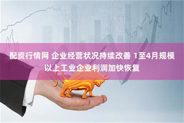 配资行情网 企业经营状况持续改善 1至4月规模以上工业企业利润加快恢复