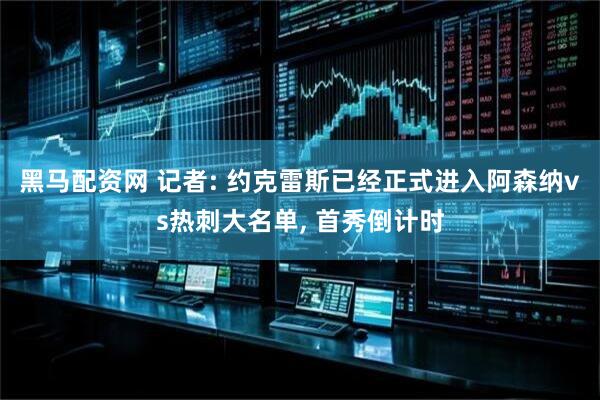 黑马配资网 记者: 约克雷斯已经正式进入阿森纳vs热刺大名单, 首秀倒计时