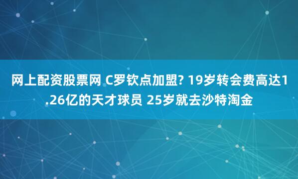 网上配资股票网 C罗钦点加盟? 19岁转会费高达1.26亿的天才球员 25岁就去沙特淘金