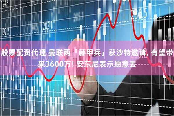 股票配资代理 曼联两「藤甲兵」获沙特邀请, 有望带来3600万! 安东尼表示愿意去