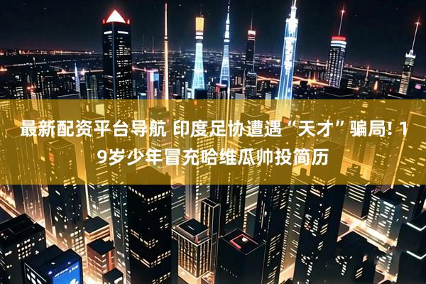 最新配资平台导航 印度足协遭遇“天才”骗局! 19岁少年冒充哈维瓜帅投简历