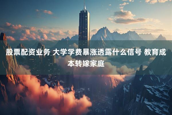 股票配资业务 大学学费暴涨透露什么信号 教育成本转嫁家庭