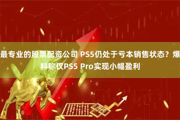 最专业的股票配资公司 PS5仍处于亏本销售状态？爆料称仅PS5 Pro实现小幅盈利