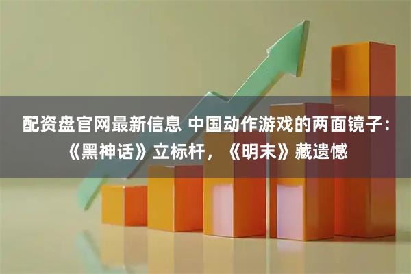 配资盘官网最新信息 中国动作游戏的两面镜子：《黑神话》立标杆，《明末》藏遗憾