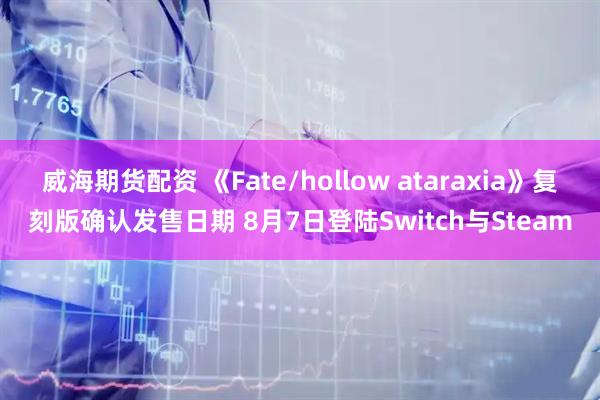威海期货配资 《Fate/hollow ataraxia》复刻版确认发售日期 8月7日登陆Switch与Steam
