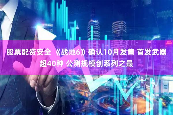 股票配资安全 《战地6》确认10月发售 首发武器超40种 公测规模创系列之最
