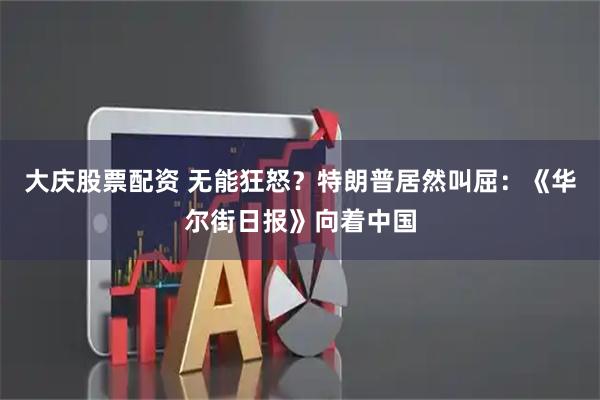 大庆股票配资 无能狂怒？特朗普居然叫屈：《华尔街日报》向着中国