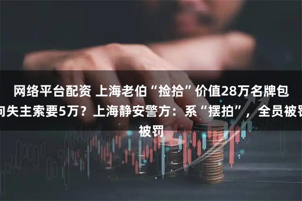 网络平台配资 上海老伯“捡拾”价值28万名牌包向失主索要5万？上海静安警方：系“摆拍”，全员被罚
