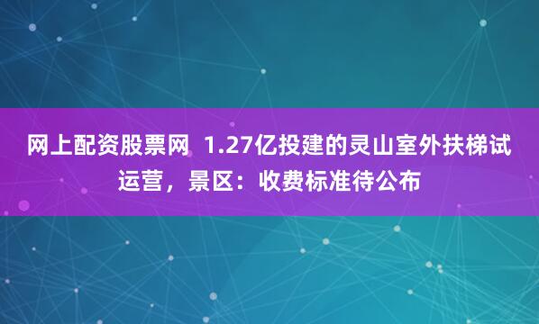 网上配资股票网  1.27亿投建的灵山室外扶梯试运营，景区：收费标准待公布