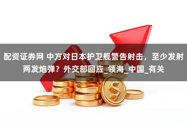 配资证券网 中方对日本护卫舰警告射击，至少发射两发炮弹？外交部回应_领海_中国_有关