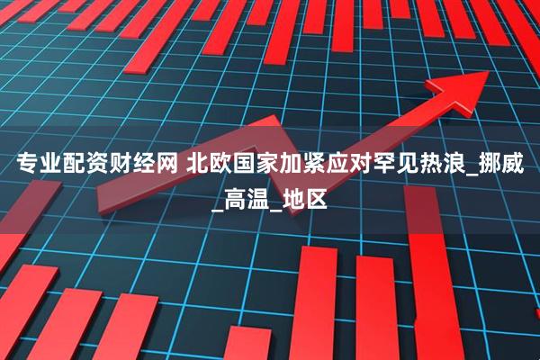 专业配资财经网 北欧国家加紧应对罕见热浪_挪威_高温_地区