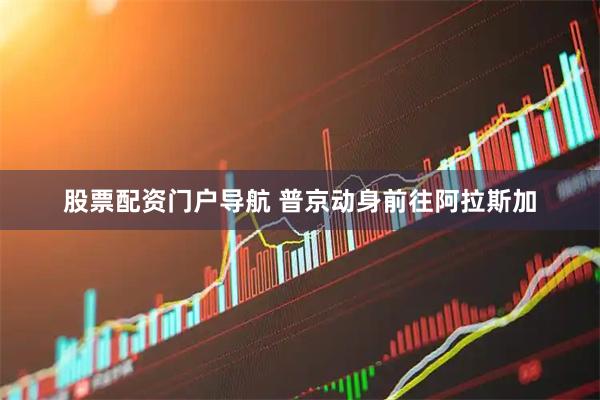 股票配资门户导航 普京动身前往阿拉斯加