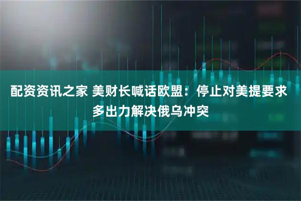 配资资讯之家 美财长喊话欧盟：停止对美提要求 多出力解决俄乌冲突