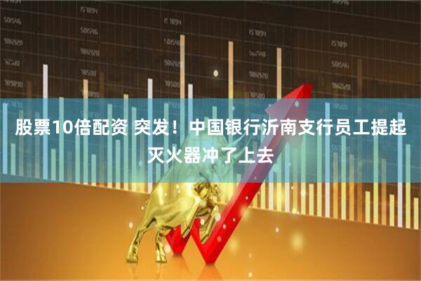 股票10倍配资 突发！中国银行沂南支行员工提起灭火器冲了上去