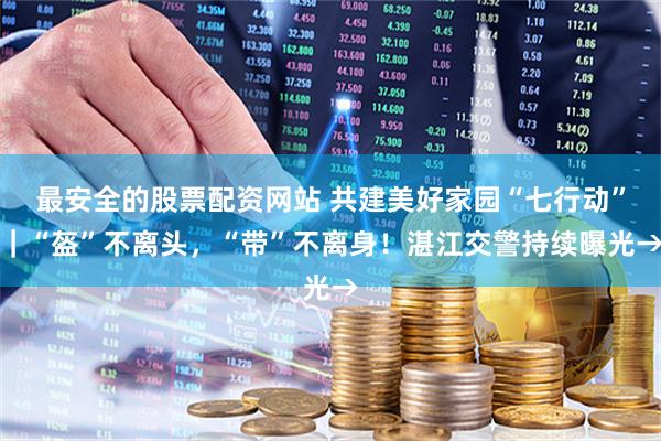 最安全的股票配资网站 共建美好家园“七行动”｜“盔”不离头，“带”不离身！湛江交警持续曝光→