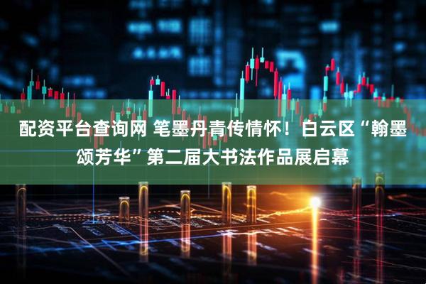 配资平台查询网 笔墨丹青传情怀！白云区“翰墨颂芳华”第二届大书法作品展启幕