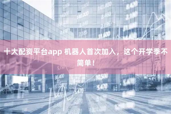 十大配资平台app 机器人首次加入，这个开学季不简单！