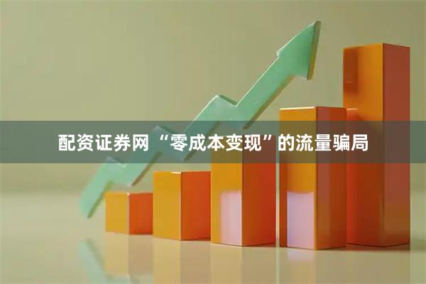 配资证券网 “零成本变现”的流量骗局
