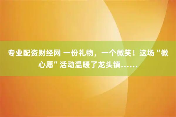 专业配资财经网 一份礼物，一个微笑！这场“微心愿”活动温暖了龙头镇……