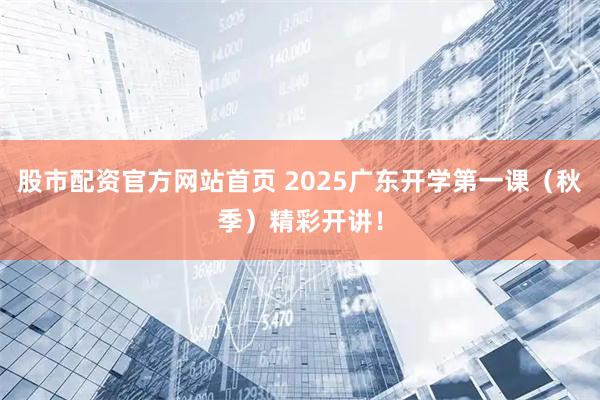股市配资官方网站首页 2025广东开学第一课（秋季）精彩开讲！