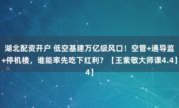 湖北配资开户 低空基建万亿级风口！空管+通导监+停机楼，谁能率先吃下红利？【王紫敬大师课4.4】