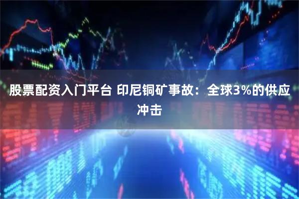 股票配资入门平台 印尼铜矿事故：全球3%的供应冲击