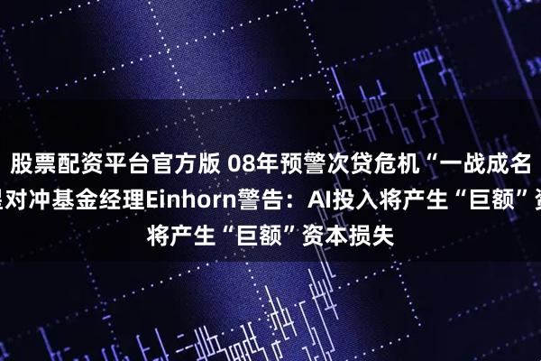 股票配资平台官方版 08年预警次贷危机“一战成名”,明星对冲基金经理Einhorn警告:AI投入将产生“巨额”资本损失