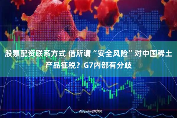 股票配资联系方式 借所谓“安全风险”对中国稀土产品征税？G7内部有分歧