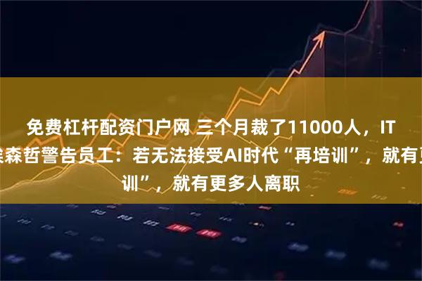 免费杠杆配资门户网 三个月裁了11000人，IT咨询巨头埃森哲警告员工：若无法接受AI时代“再培训”，就有更多人离职