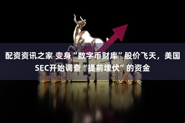 配资资讯之家 变身“数字币财库”股价飞天，美国SEC开始调查“提前埋伏”的资金