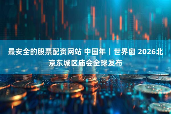 最安全的股票配资网站 中国年｜世界窗 2026北京东城区庙会全球发布
