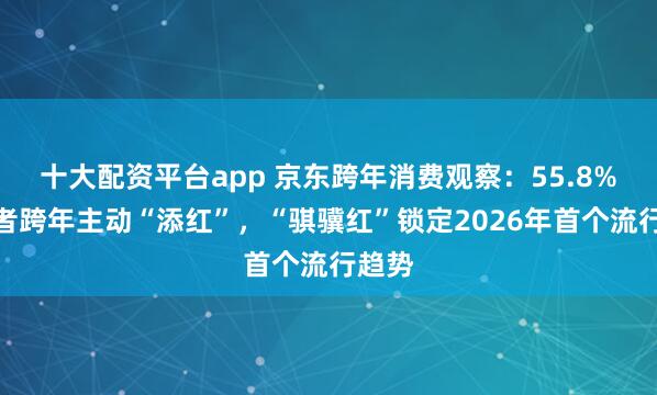 十大配资平台app 京东跨年消费观察:55.8%消费者跨年主动“添红”,“骐骥红”锁定2026年首个流行趋势