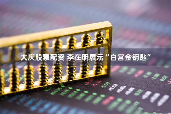 大庆股票配资 李在明展示“白宫金钥匙”