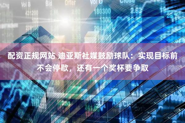 配资正规网站 迪亚斯社媒鼓励球队：实现目标前不会停歇，还有一个奖杯要争取
