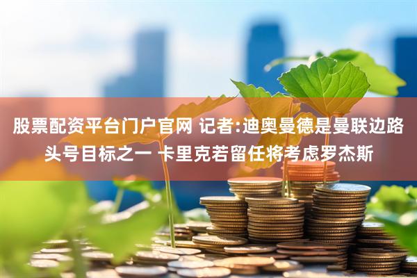 股票配资平台门户官网 记者:迪奥曼德是曼联边路头号目标之一 卡里克若留任将考虑罗杰斯